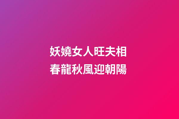 妖嬈女人旺夫相 春龍秋風迎朝陽